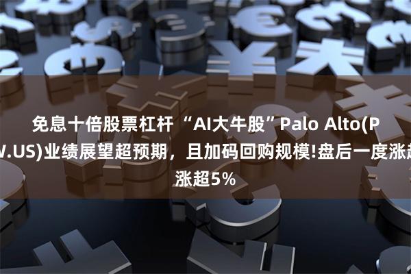 免息十倍股票杠杆 “AI大牛股”Palo Alto(PANW.US)业绩展望超预期，且加码回购规模!盘后一度涨超5%