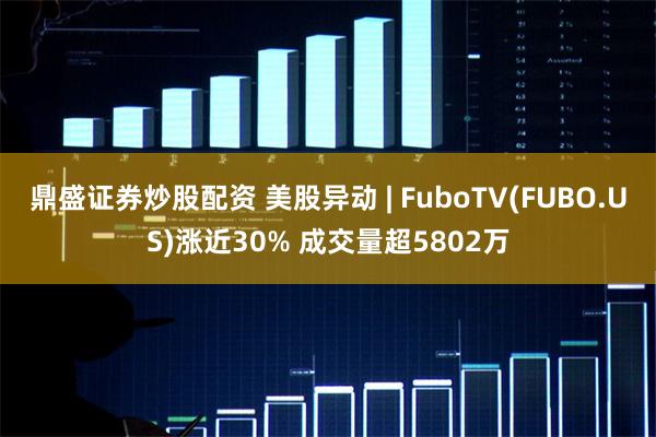 鼎盛证券炒股配资 美股异动 | FuboTV(FUBO.US)涨近30% 成交量超5802万