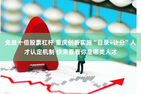 免息十倍股票杠杆 重庆创新实施“目录+计分”人才认定机制 快来看看你是哪类人才