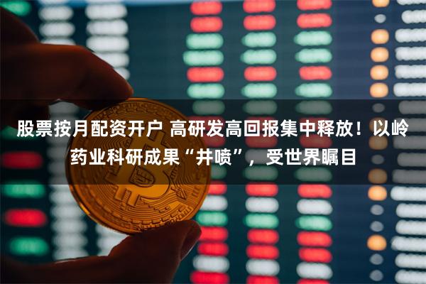 股票按月配资开户 高研发高回报集中释放！以岭药业科研成果