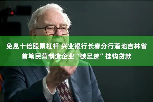 免息十倍股票杠杆 兴业银行长春分行落地吉林省首笔民营制造企业“碳足迹”挂钩贷款