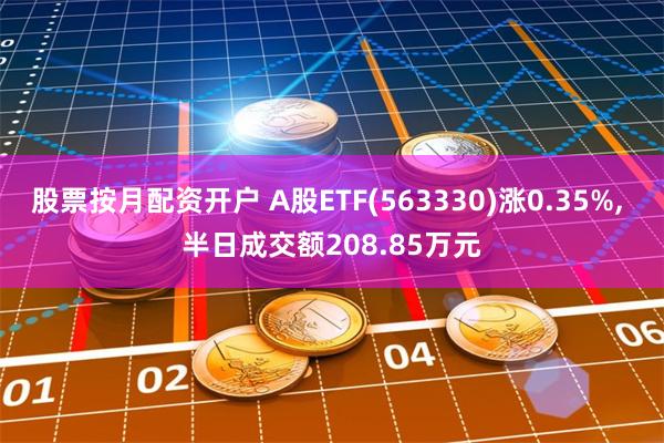 股票按月配资开户 A股ETF(563330)涨0.35%