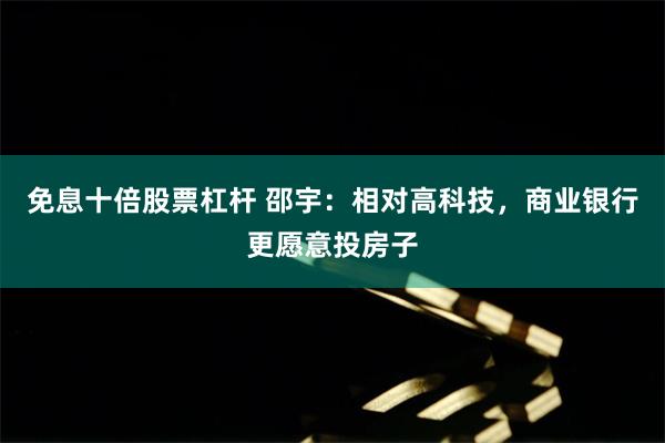 免息十倍股票杠杆 邵宇：相对高科技，商业银行更愿意投房子