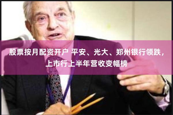 股票按月配资开户 平安、光大、郑州银行领跌，上市行上半年