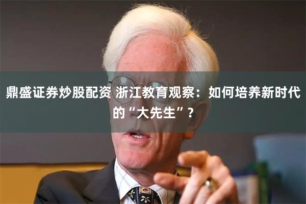 鼎盛证券炒股配资 浙江教育观察：如何培养新时代的“大先生”？