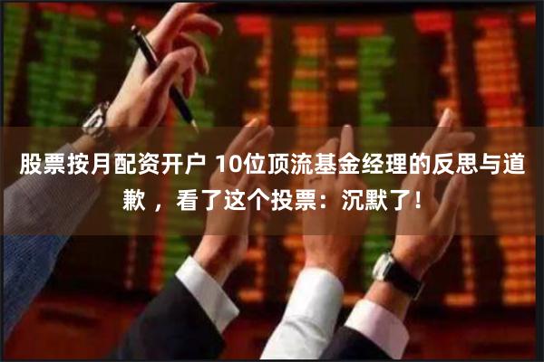 股票按月配资开户 10位顶流基金经理的反思与道歉 ，看了