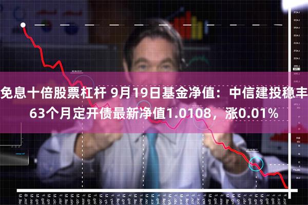 免息十倍股票杠杆 9月19日基金净值：中信建投稳丰63个月定开债最新净值1.0108，涨0.01%