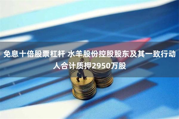 免息十倍股票杠杆 水羊股份控股股东及其一致行动人合计质押2950万股