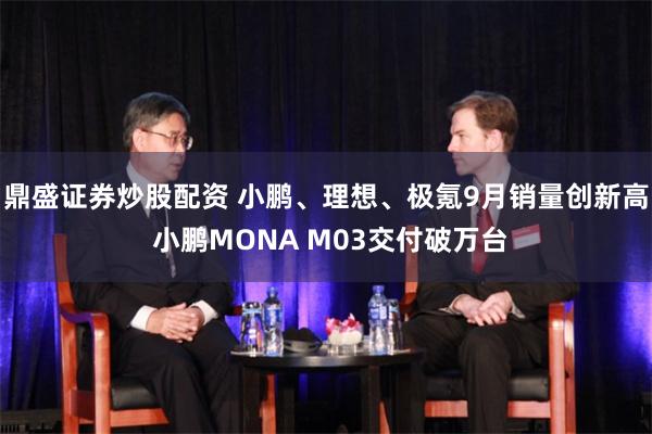 鼎盛证券炒股配资 小鹏、理想、极氪9月销量创新高 小鹏MONA M03交付破万台