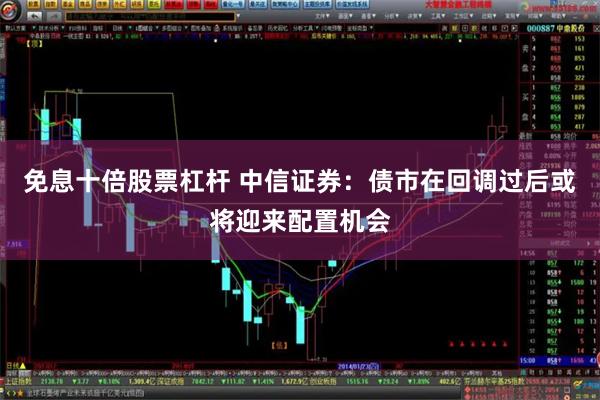 免息十倍股票杠杆 中信证券：债市在回调过后或将迎来配置机会