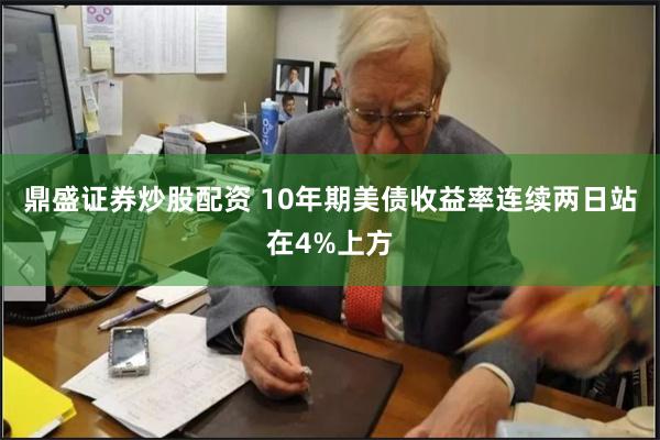 鼎盛证券炒股配资 10年期美债收益率连续两日站在4%上方