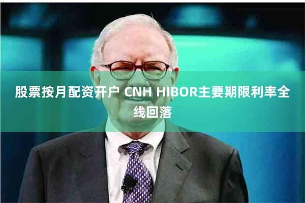 股票按月配资开户 CNH HIBOR主要期限利率全线回落