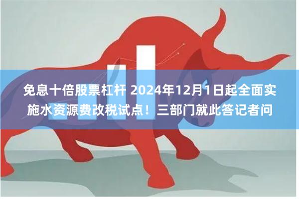 免息十倍股票杠杆 2024年12月1日起全面实施水资源费改税试点！三部门就此答记者问