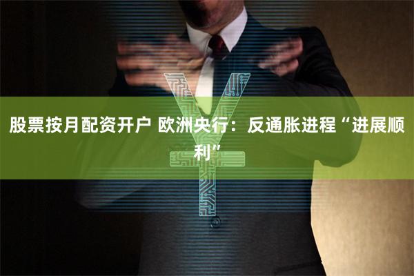 股票按月配资开户 欧洲央行：反通胀进程“进展顺利”