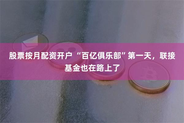 股票按月配资开户 “百亿俱乐部”第一天，联接基金也在路上了