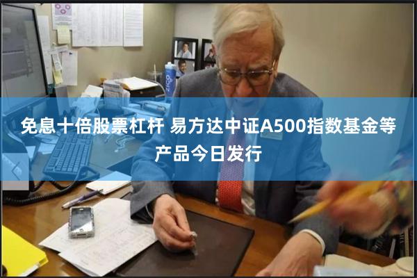 免息十倍股票杠杆 易方达中证A500指数基金等产品今日发行