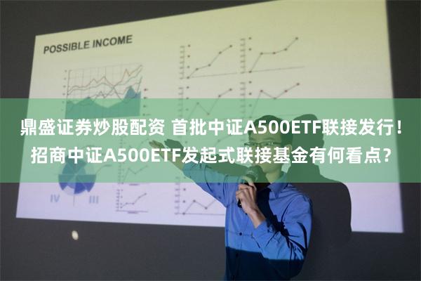 鼎盛证券炒股配资 首批中证A500ETF联接发行！招商中证A500ETF发起式联接基金有何看点？