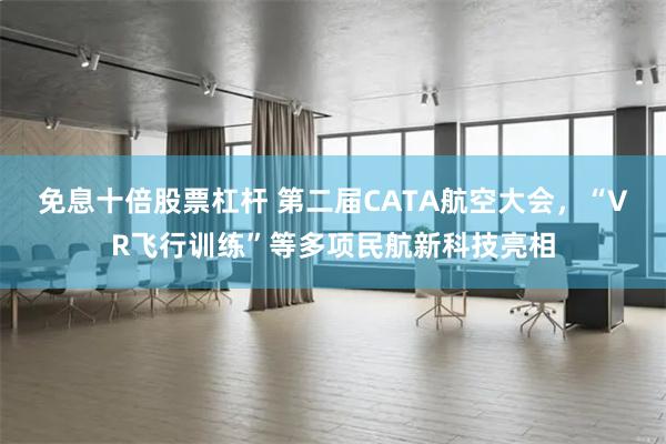 免息十倍股票杠杆 第二届CATA航空大会，“VR飞行训练”等多项民航新科技亮相