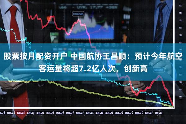 股票按月配资开户 中国航协王昌顺：预计今年航空客运量将超7.2亿人次，创新高