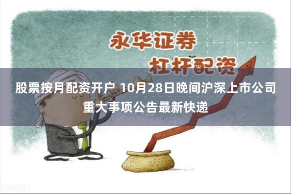 股票按月配资开户 10月28日晚间沪深上市公司重大事项公告最新快递