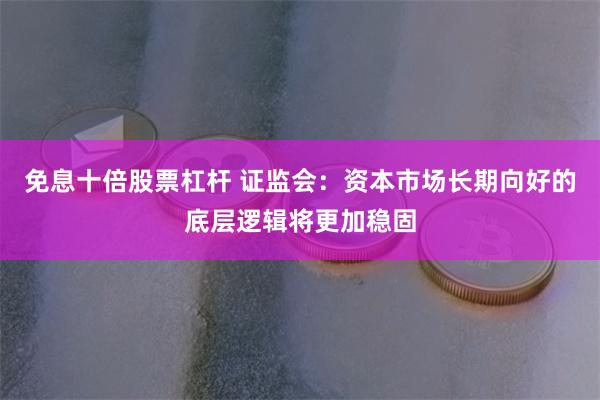 免息十倍股票杠杆 证监会：资本市场长期向好的底层逻辑将更加稳固