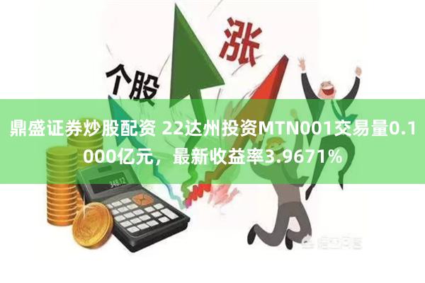 鼎盛证券炒股配资 22达州投资MTN001交易量0.1000亿元，最新收益率3.9671%