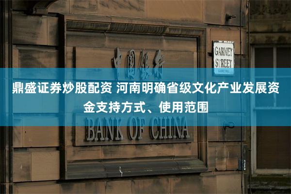 鼎盛证券炒股配资 河南明确省级文化产业发展资金支持方式、使用范围