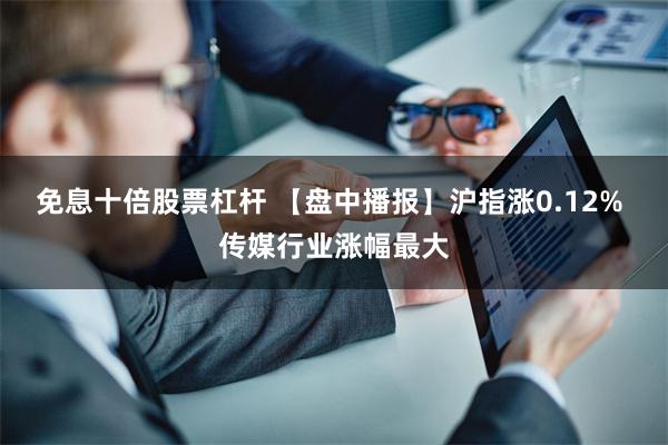 免息十倍股票杠杆 【盘中播报】沪指涨0.12% 传媒行业涨幅最大