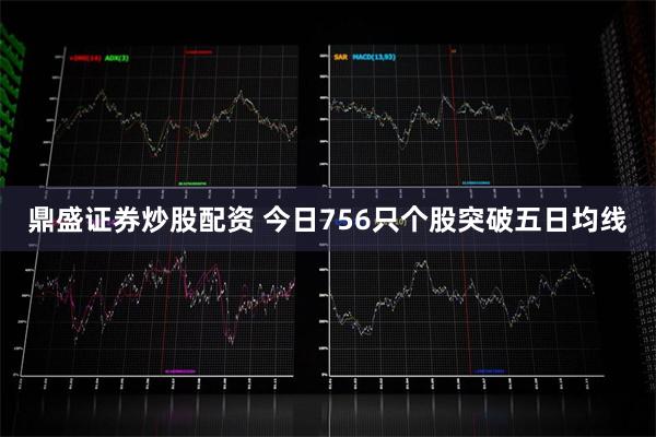 鼎盛证券炒股配资 今日756只个股突破五日均线