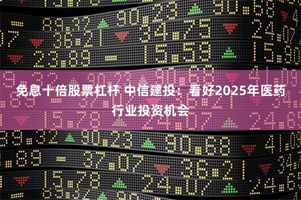 免息十倍股票杠杆 中信建投：看好2025年医药行业投资机会