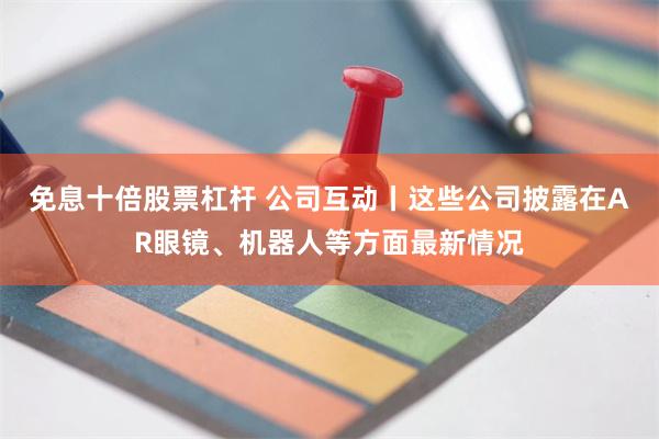 免息十倍股票杠杆 公司互动丨这些公司披露在AR眼镜、机器人等方面最新情况