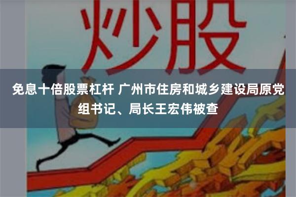 免息十倍股票杠杆 广州市住房和城乡建设局原党组书记、局长王宏伟被查